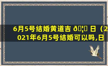 6月5号结婚黄道吉 🦟 日（2021年6月5号结婚可以吗,日子好不好）